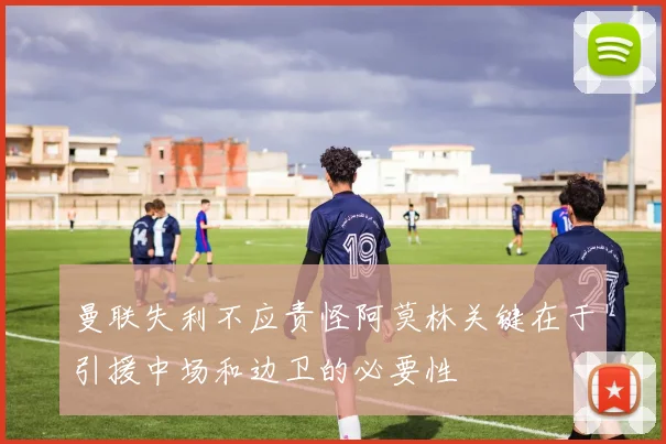 曼联失利不应责怪阿莫林关键在于引援中场和边卫的必要性