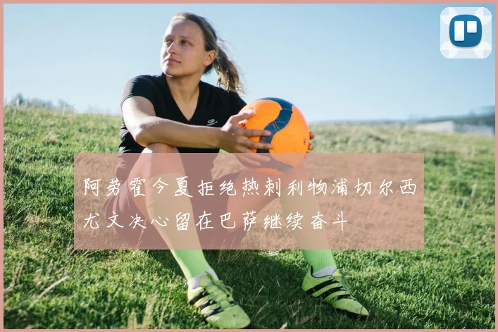 阿劳霍今夏拒绝热刺利物浦切尔西尤文决心留在巴萨继续奋斗