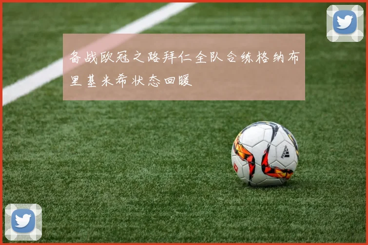 备战欧冠之路拜仁全队合练格纳布里基米希状态回暖