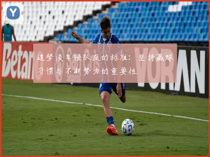 追梦谈年轻队友的标准：坚持赢球习惯与不断努力的重要性