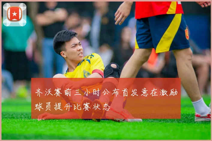 齐沃赛前三小时公布首发意在激励球员提升比赛状态