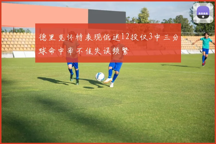 德里克怀特表现低迷12投仅3中三分球命中率不佳失误频繁