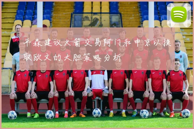 平森建议火箭交易阿门和申京以换取欧文的大胆策略分析