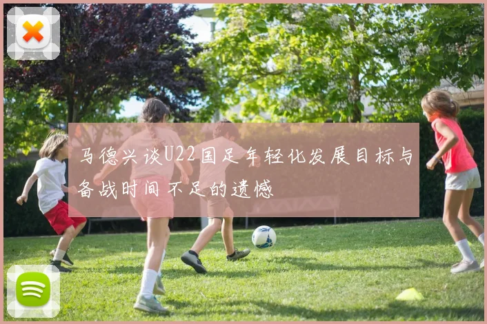 马德兴谈U22国足年轻化发展目标与备战时间不足的遗憾