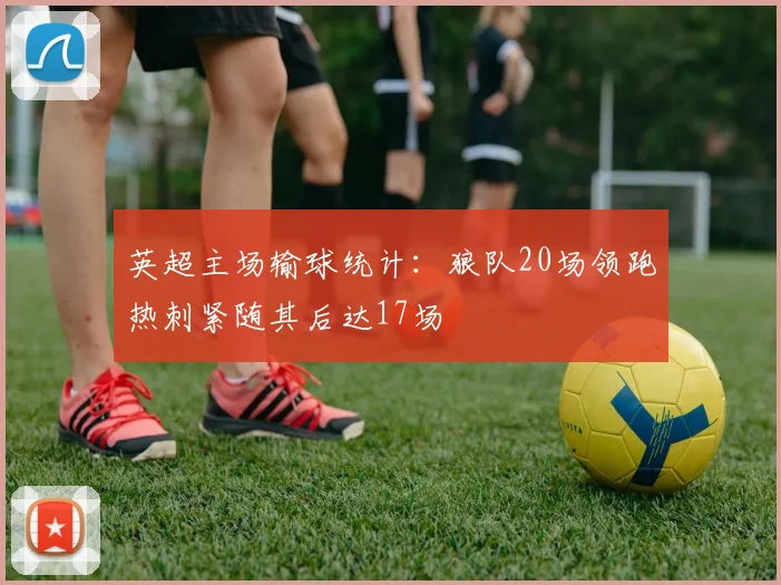 英超主场输球统计：狼队20场领跑热刺紧随其后达17场