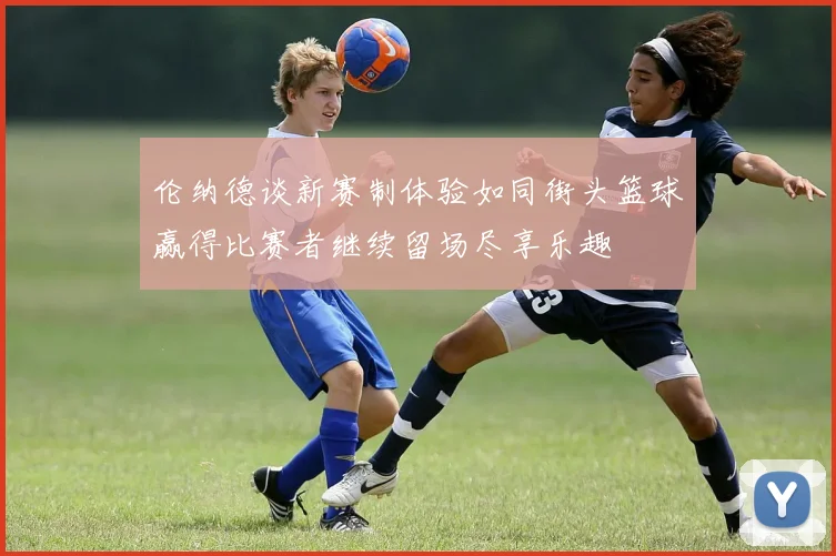 伦纳德谈新赛制体验如同街头篮球赢得比赛者继续留场尽享乐趣