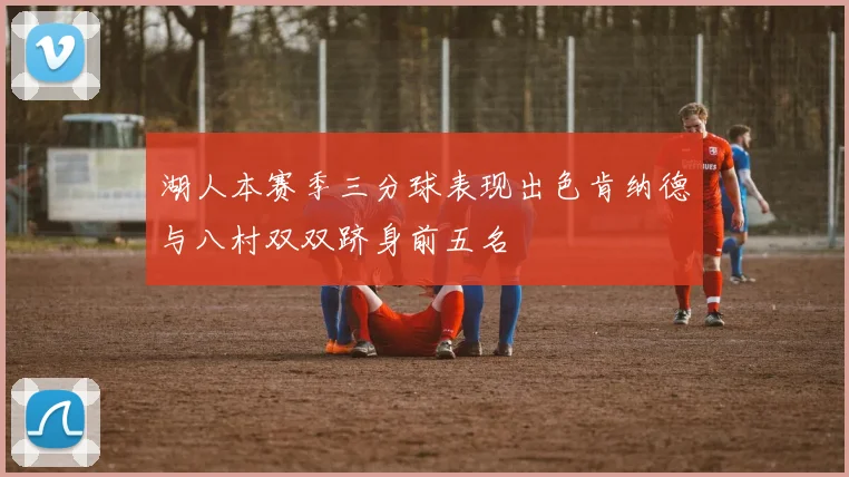 湖人本赛季三分球表现出色肯纳德与八村双双跻身前五名